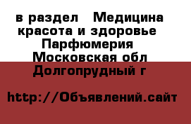  в раздел : Медицина, красота и здоровье » Парфюмерия . Московская обл.,Долгопрудный г.